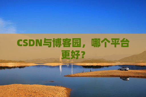 CSDN与博客园，哪个平台更好？